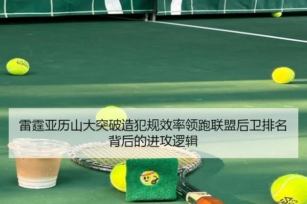雷霆亚历山大突破造犯规效率领跑联盟后卫排名背后的进攻逻辑